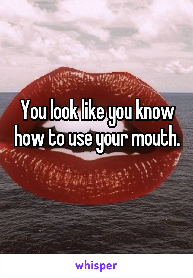 You look like you know how to use your mouth.  