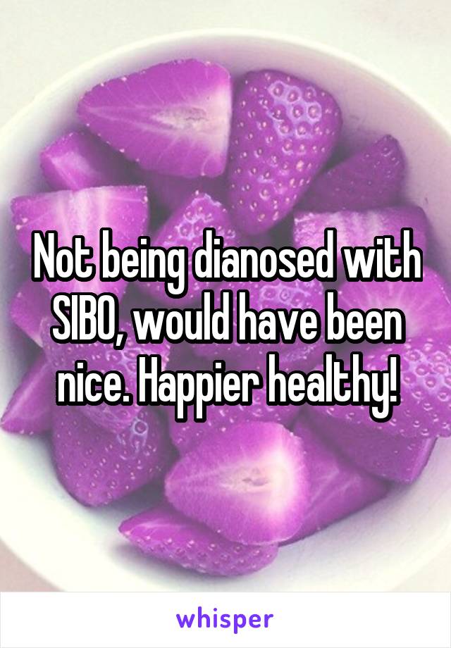 Not being dianosed with SIBO, would have been nice. Happier healthy!