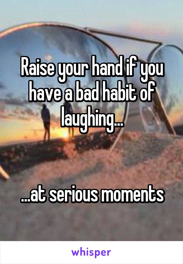 Raise your hand if you have a bad habit of laughing...


...at serious moments