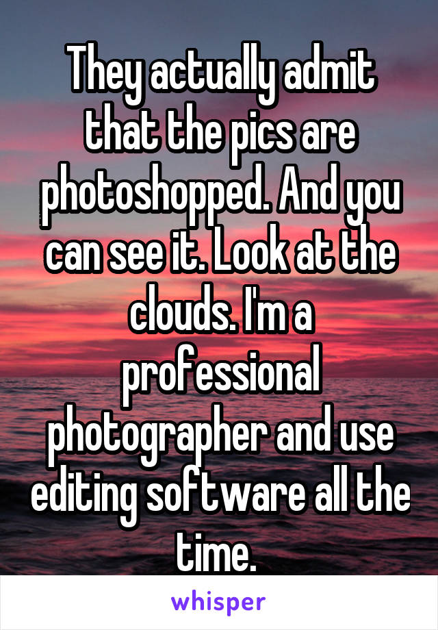 They actually admit that the pics are photoshopped. And you can see it. Look at the clouds. I'm a professional photographer and use editing software all the time. 