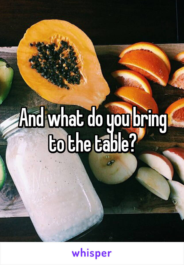 And what do you bring to the table?