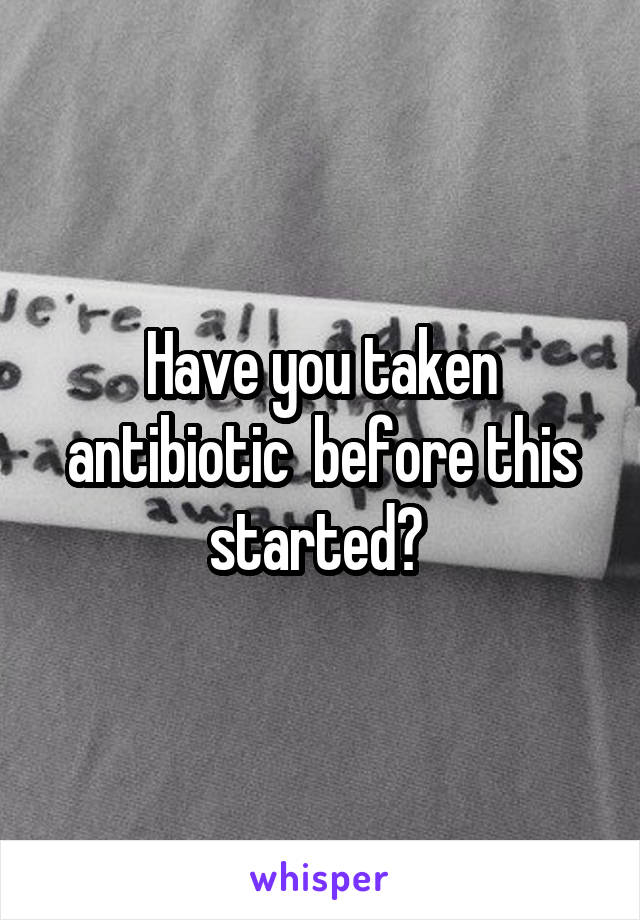 Have you taken antibiotic  before this started? 