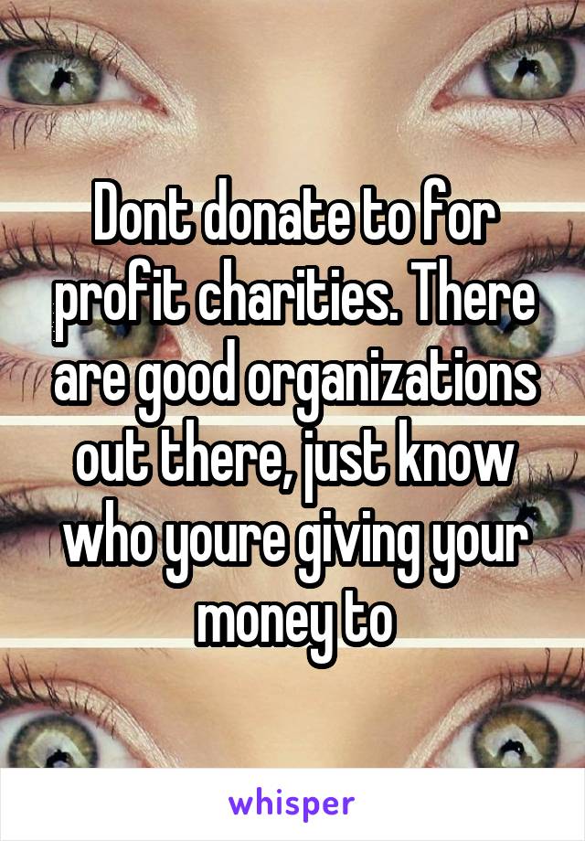 Dont donate to for profit charities. There are good organizations out there, just know who youre giving your money to
