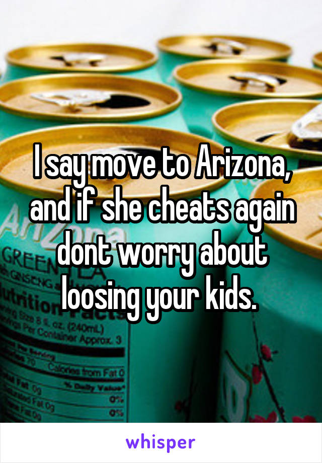 I say move to Arizona, and if she cheats again dont worry about loosing your kids. 