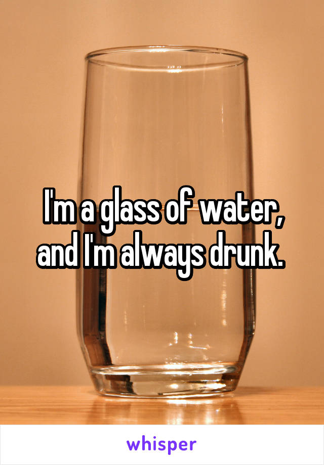 I'm a glass of water, and I'm always drunk. 