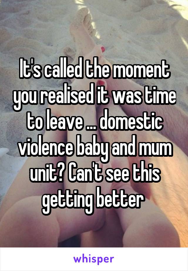 It's called the moment you realised it was time to leave ... domestic violence baby and mum unit? Can't see this getting better 