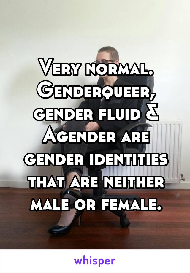 Very normal.
Genderqueer, gender fluid & Agender are gender identities that are neither male or female.