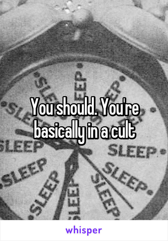 You should. You're basically in a cult