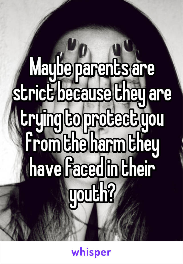 Maybe parents are strict because they are trying to protect you from the harm they have faced in their youth?
