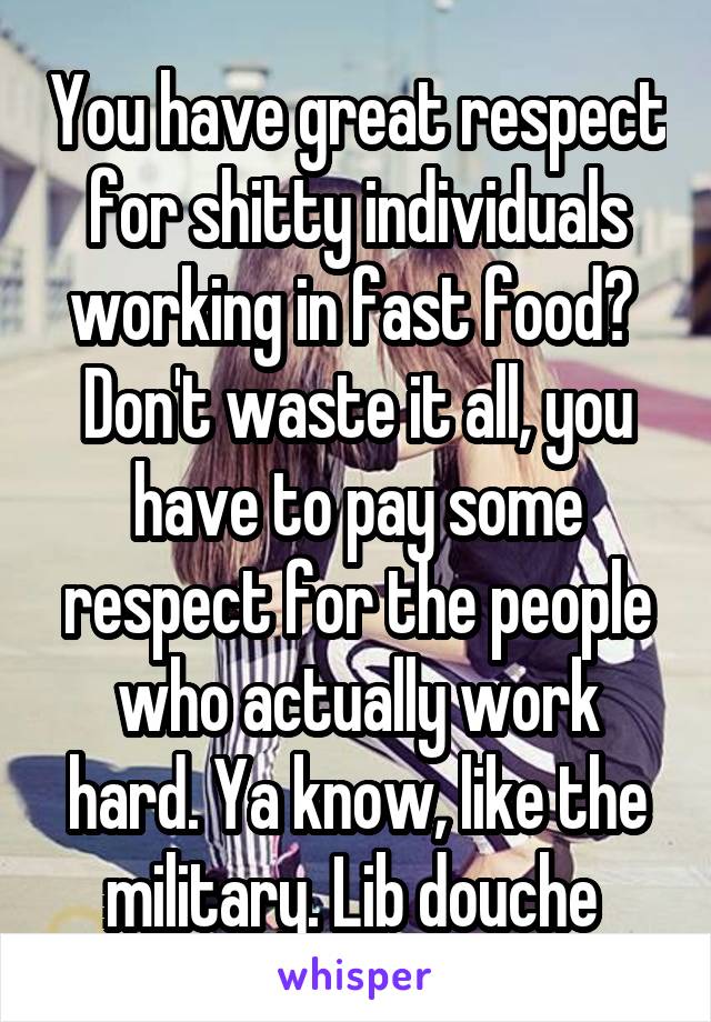 You have great respect for shitty individuals working in fast food? 
Don't waste it all, you have to pay some respect for the people who actually work hard. Ya know, like the military. Lib douche 