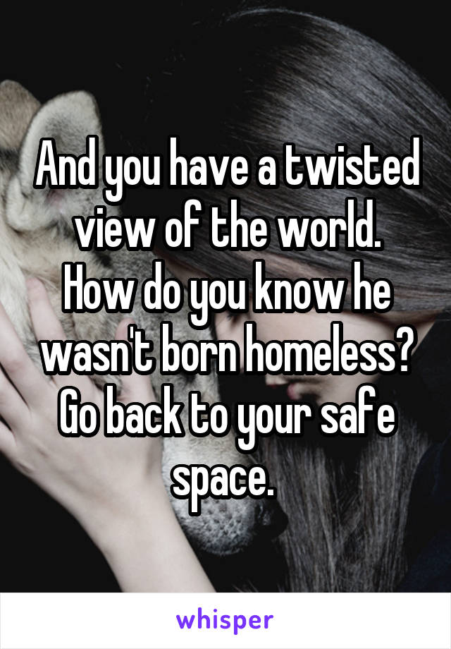 And you have a twisted view of the world.
How do you know he wasn't born homeless?
Go back to your safe space. 