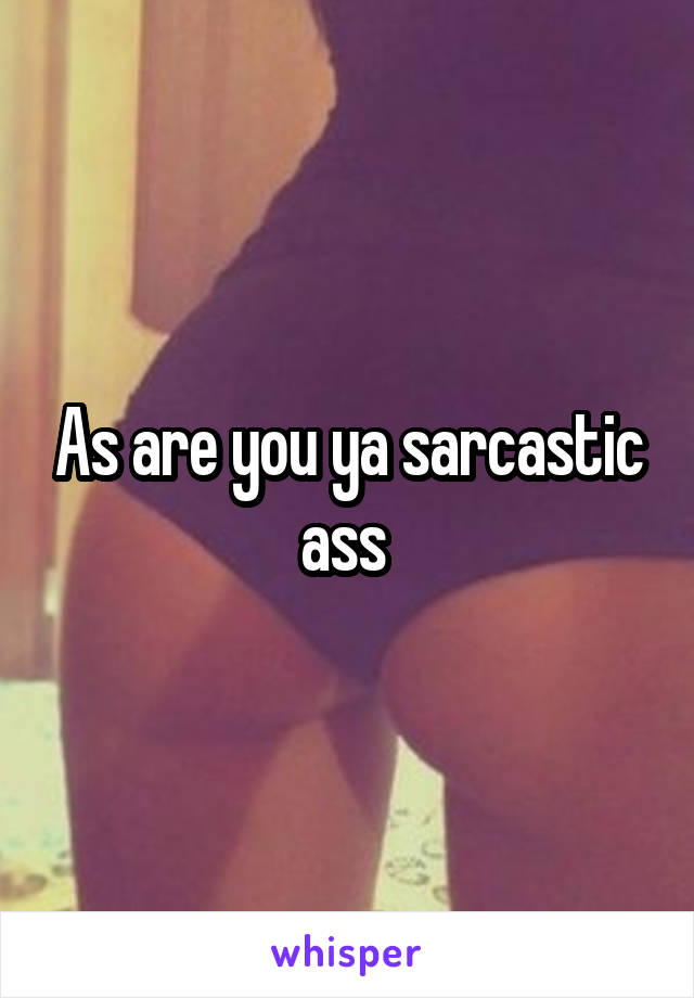 As are you ya sarcastic ass 