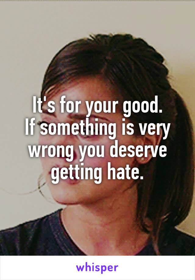 It's for your good.
If something is very wrong you deserve getting hate.