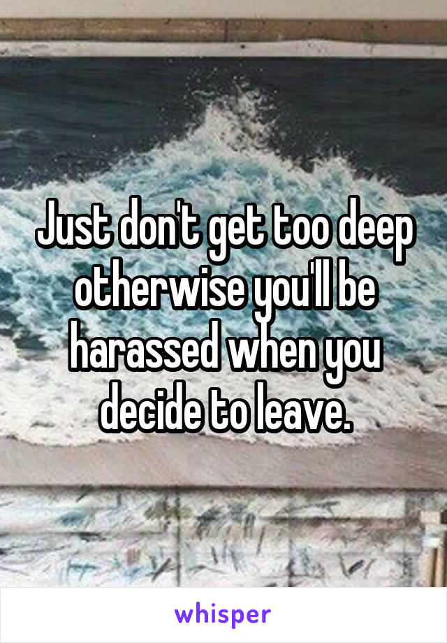 Just don't get too deep otherwise you'll be harassed when you decide to leave.