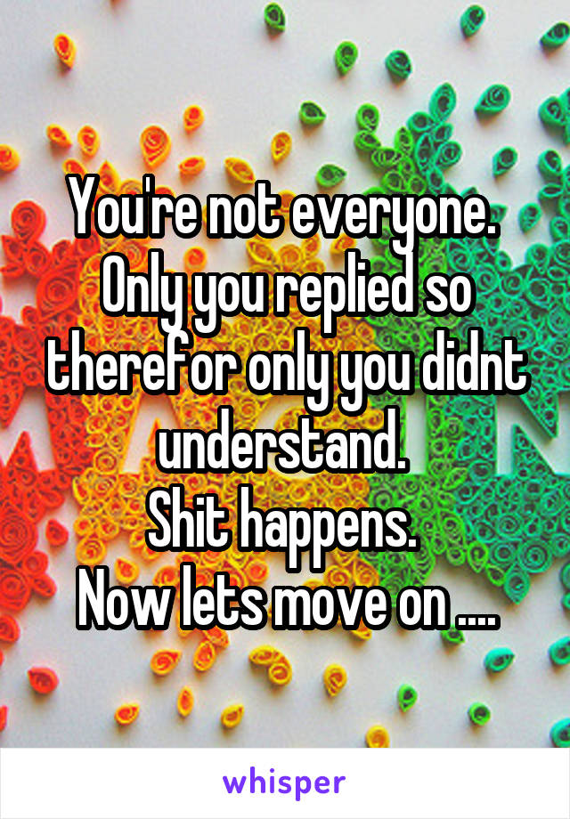 You're not everyone. 
Only you replied so therefor only you didnt understand. 
Shit happens. 
Now lets move on ....