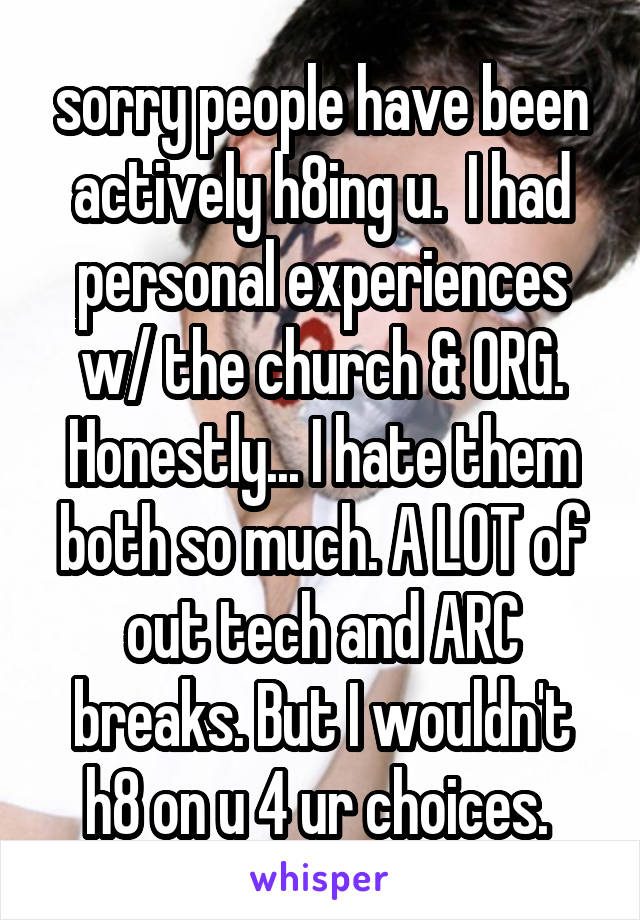 sorry people have been actively h8ing u.  I had personal experiences w/ the church & ORG. Honestly... I hate them both so much. A LOT of out tech and ARC breaks. But I wouldn't h8 on u 4 ur choices. 