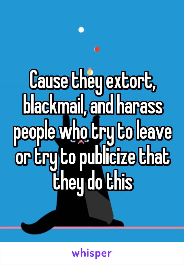 Cause they extort, blackmail, and harass people who try to leave or try to publicize that they do this