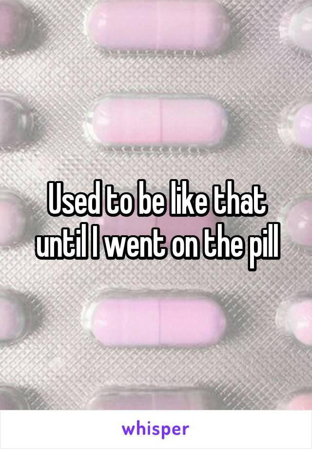 Used to be like that until I went on the pill