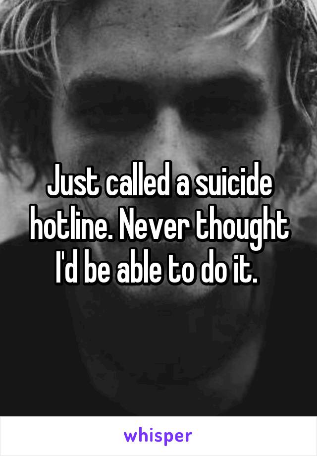 Just called a suicide hotline. Never thought I'd be able to do it. 