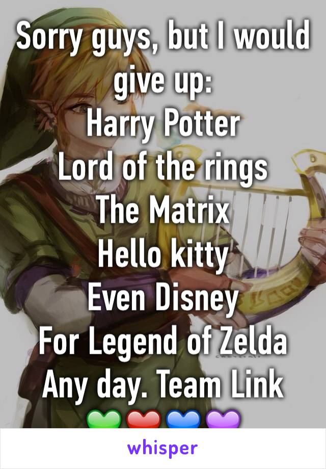 Sorry guys, but I would give up:
Harry Potter 
Lord of the rings
The Matrix
Hello kitty
Even Disney 
For Legend of Zelda
Any day. Team Link
💚❤️💙💜
