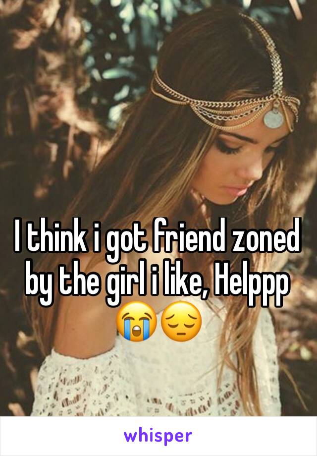 I think i got friend zoned by the girl i like, Helppp 😭😔