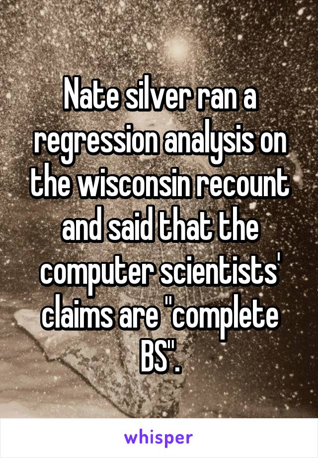 Nate silver ran a regression analysis on the wisconsin recount and said that the computer scientists' claims are "complete BS".