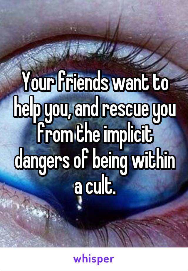 Your friends want to help you, and rescue you from the implicit dangers of being within a cult.