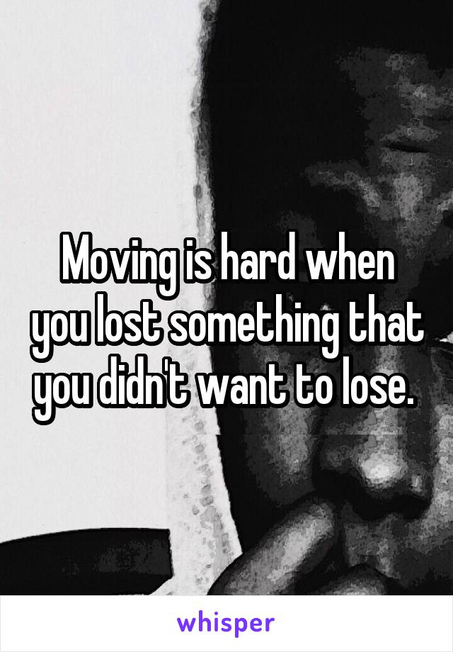 Moving is hard when you lost something that you didn't want to lose. 