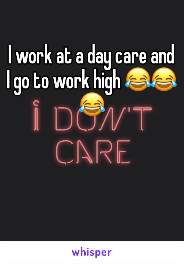 I work at a day care and I go to work high 😂😂😂