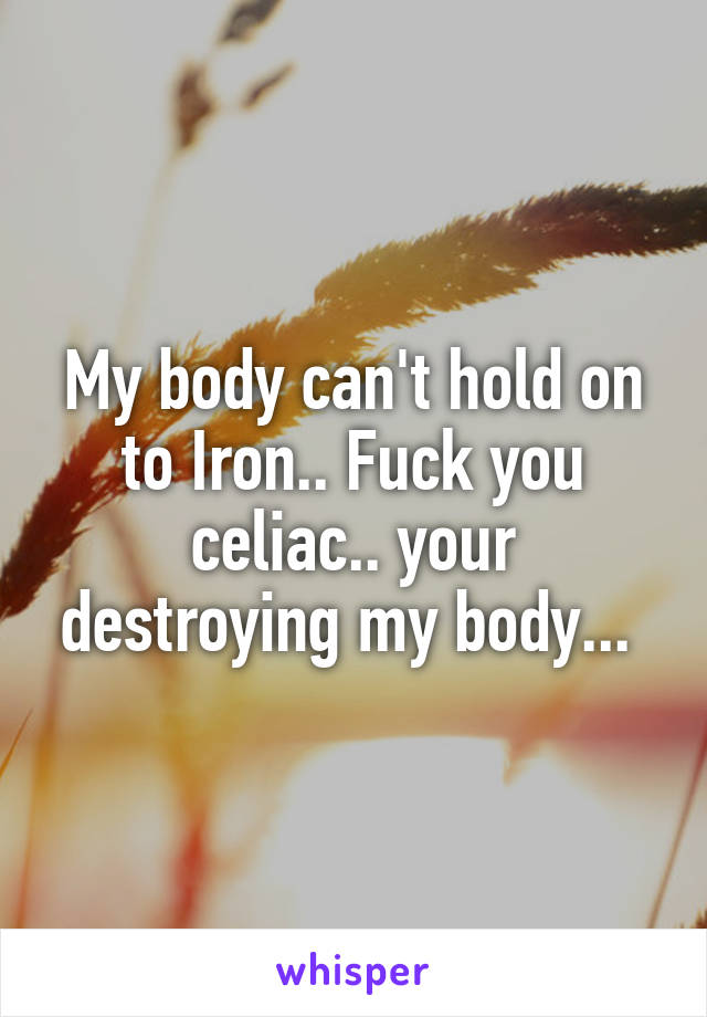 My body can't hold on to Iron.. Fuck you celiac.. your destroying my body... 