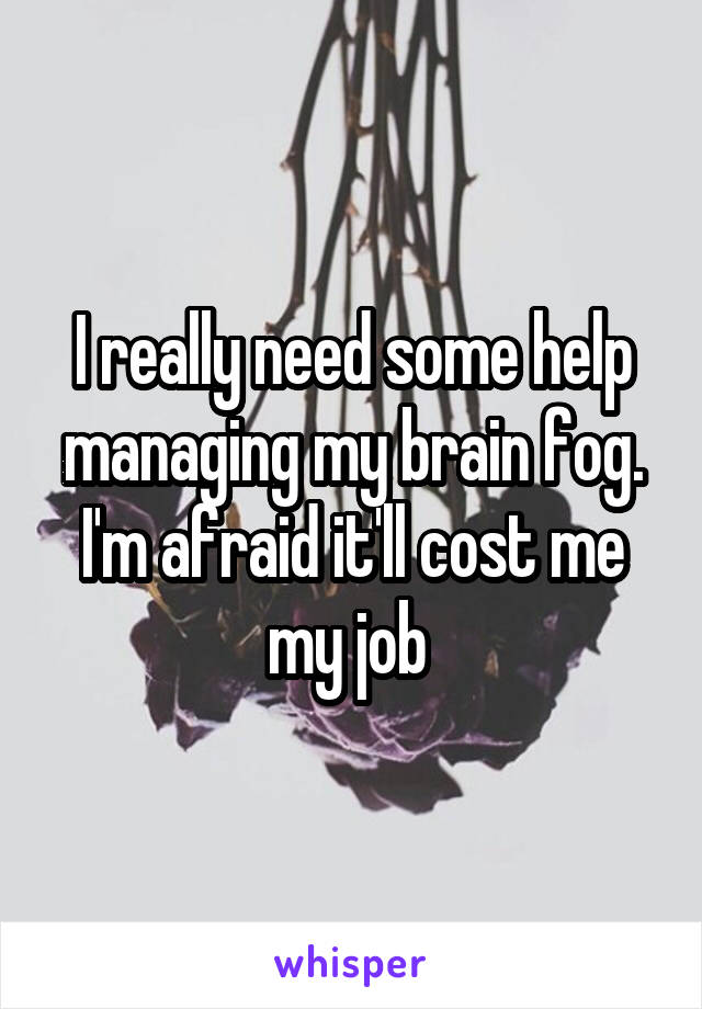 I really need some help managing my brain fog. I'm afraid it'll cost me my job 
