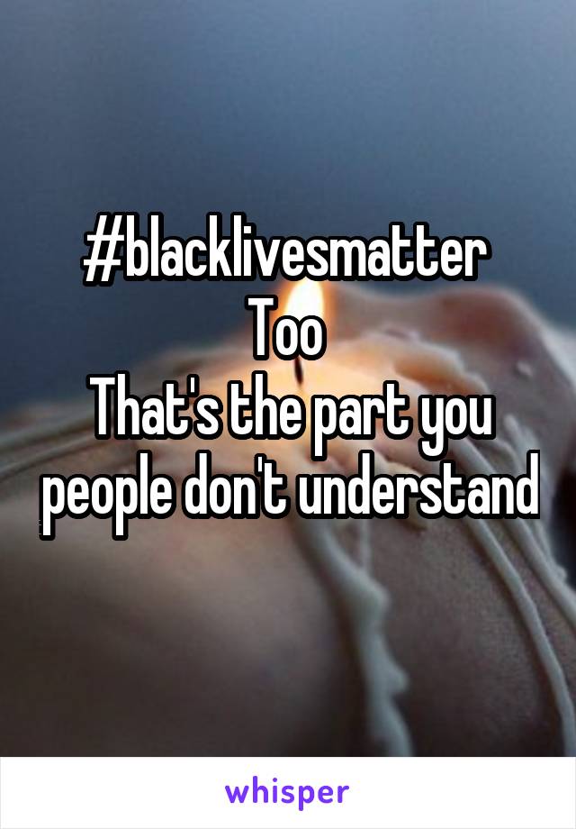#blacklivesmatter 
Too 
That's the part you people don't understand 