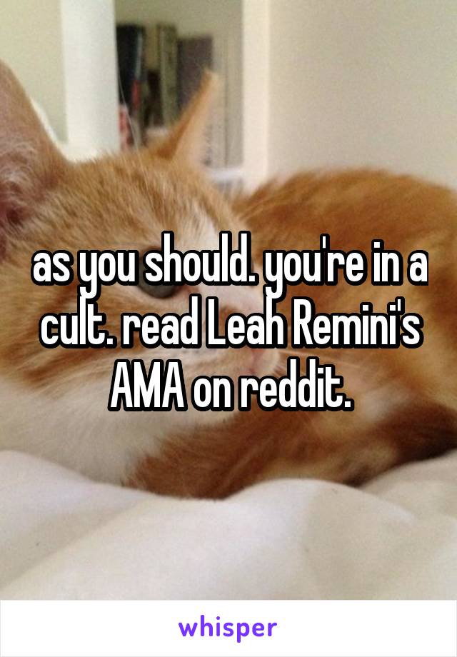 as you should. you're in a cult. read Leah Remini's AMA on reddit.