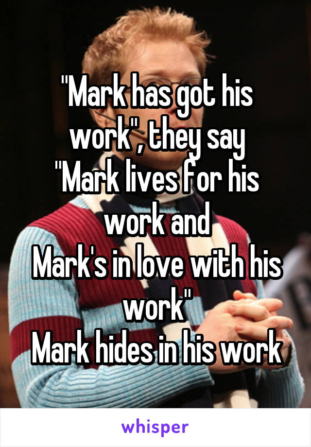 "Mark has got his work", they say
"Mark lives for his work and
Mark's in love with his work"
Mark hides in his work