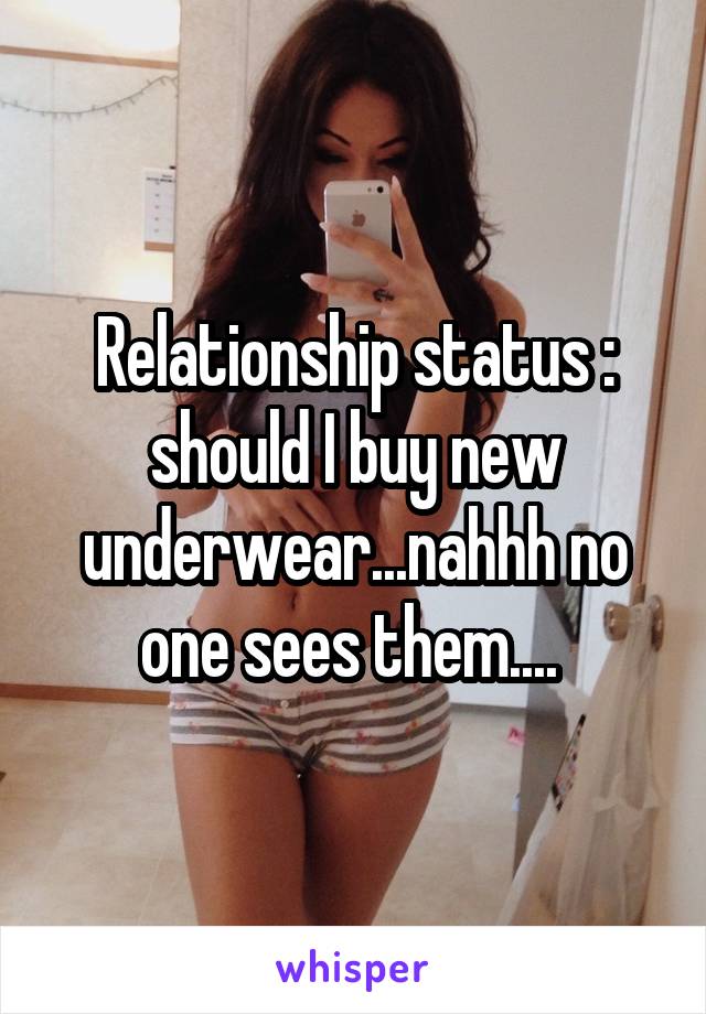 Relationship status : should I buy new underwear...nahhh no one sees them.... 