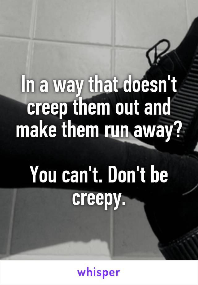 In a way that doesn't creep them out and make them run away?

You can't. Don't be creepy.