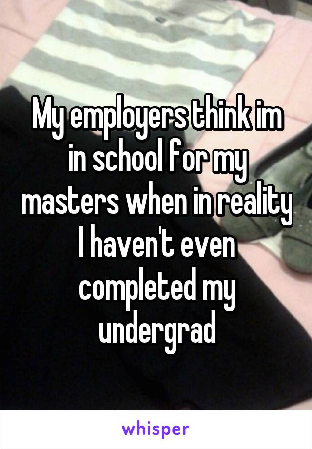My employers think im in school for my masters when in reality I haven't even completed my undergrad
