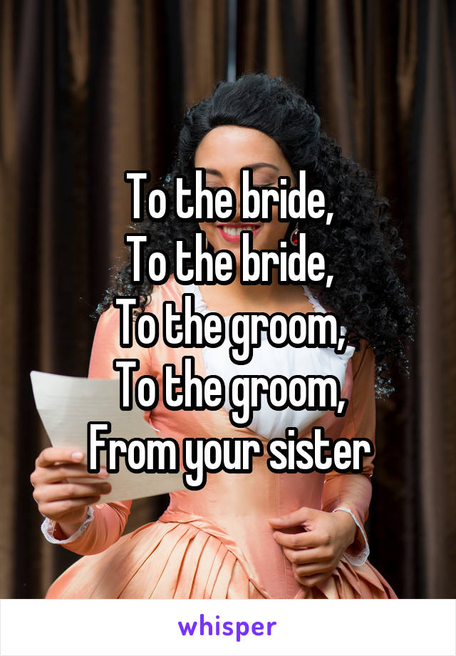 To the bride,
To the bride,
To the groom,
To the groom,
From your sister
