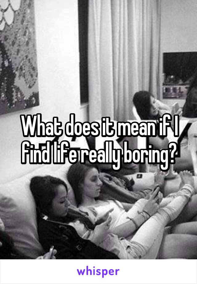 What does it mean if I find life really boring?