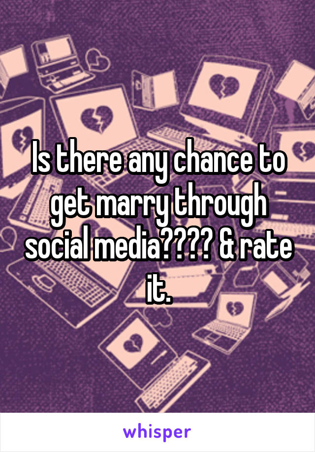 Is there any chance to get marry through social media???? & rate it.