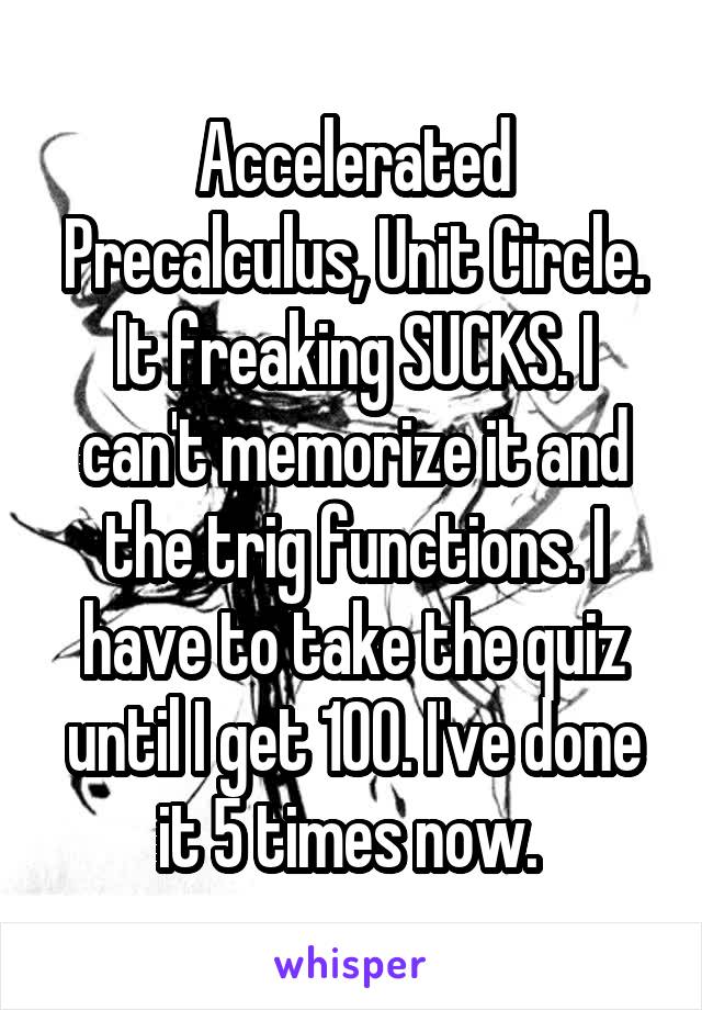 Accelerated Precalculus, Unit Circle. It freaking SUCKS. I can't memorize it and the trig functions. I have to take the quiz until I get 100. I've done it 5 times now. 