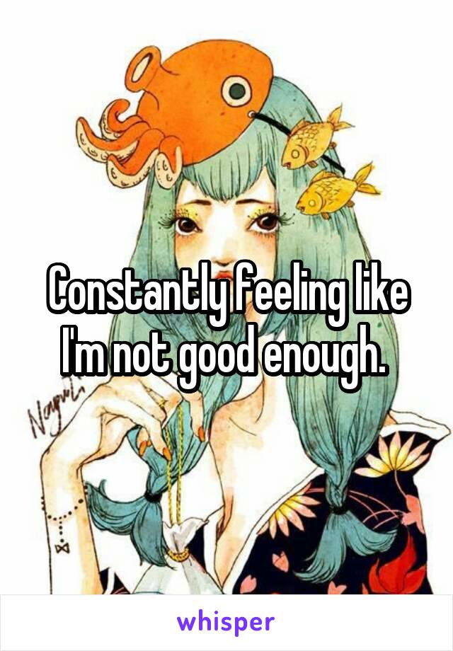 Constantly feeling like I'm not good enough. 