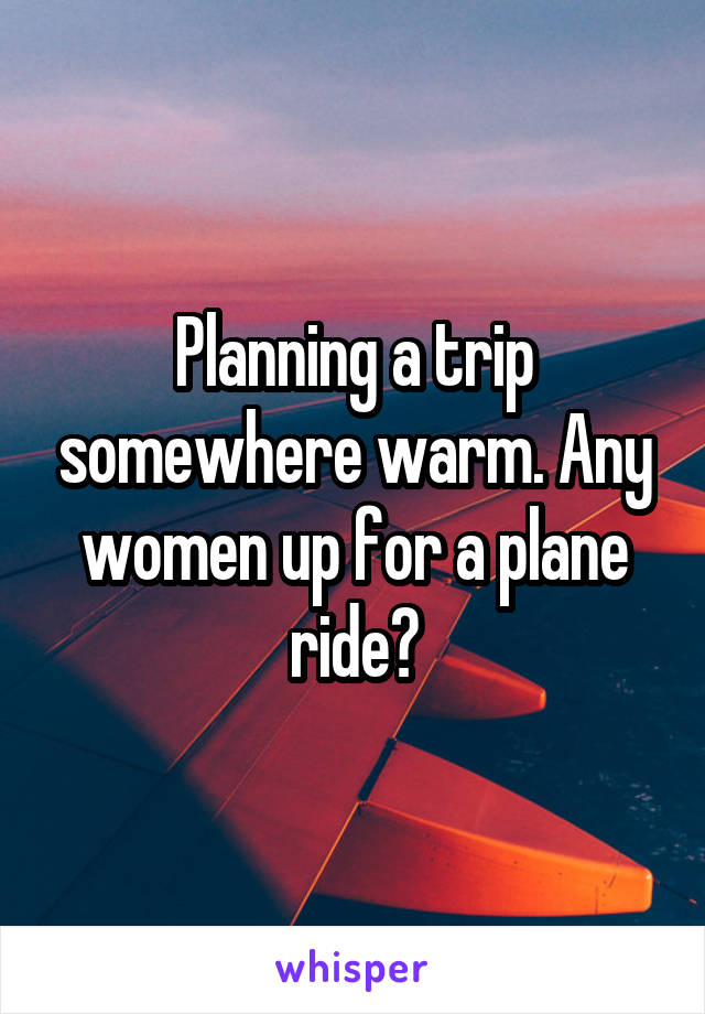 Planning a trip somewhere warm. Any women up for a plane ride?