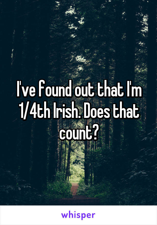 I've found out that I'm 1/4th Irish. Does that count?