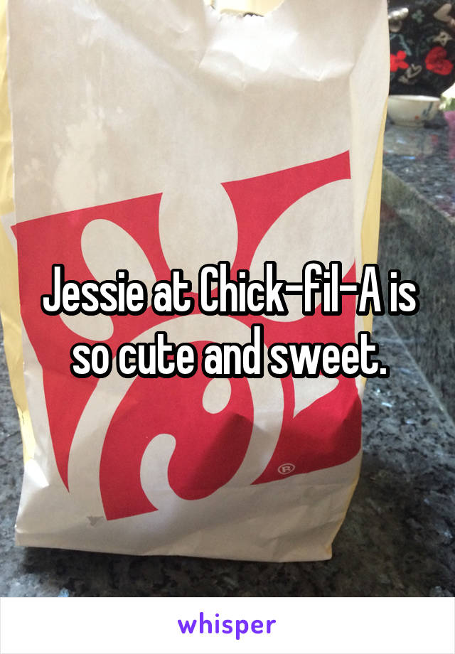 Jessie at Chick-fil-A is so cute and sweet.