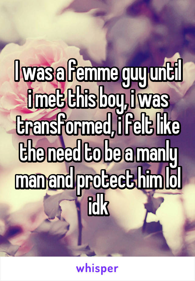 I was a femme guy until i met this boy, i was transformed, i felt like the need to be a manly man and protect him lol idk