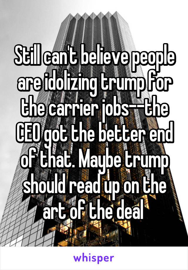 Still can't believe people are idolizing trump for the carrier jobs--the CEO got the better end of that. Maybe trump should read up on the art of the deal 