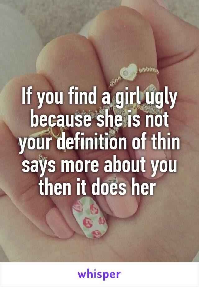 If you find a girl ugly because she is not your definition of thin says more about you then it does her 