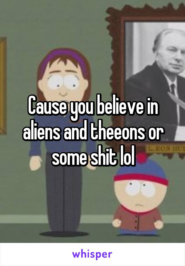 Cause you believe in aliens and theeons or some shit lol