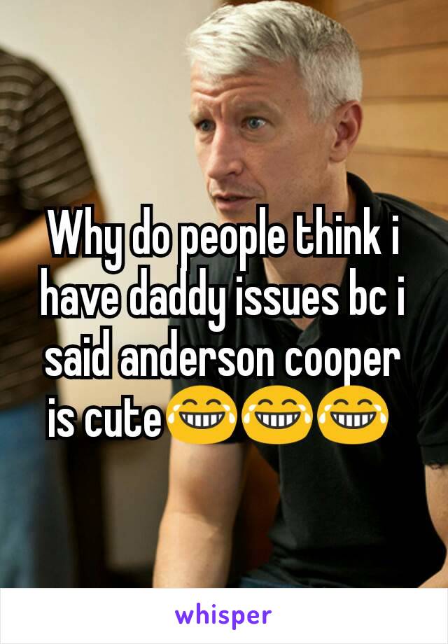 Why do people think i have daddy issues bc i said anderson cooper is cute😂😂😂 